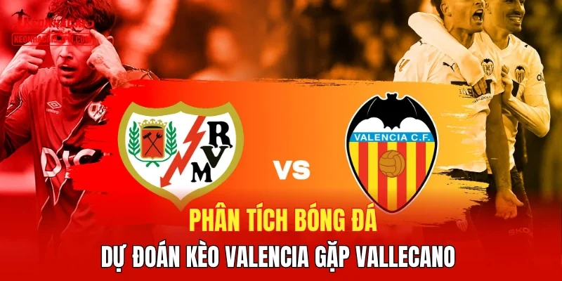 Phân tích bóng đá, dự đoán kèo Valencia gặp Vallecano 